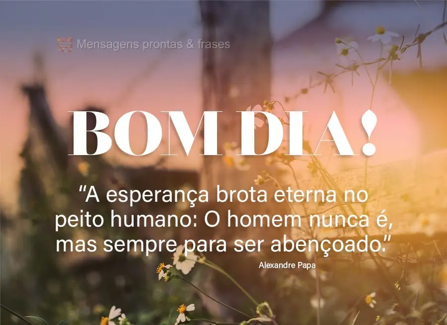 “A esperança brota eterna no peito humano: O homem nunca é, mas sempre espera para ser abençoado.”  Bom dia! Alexandre Papa