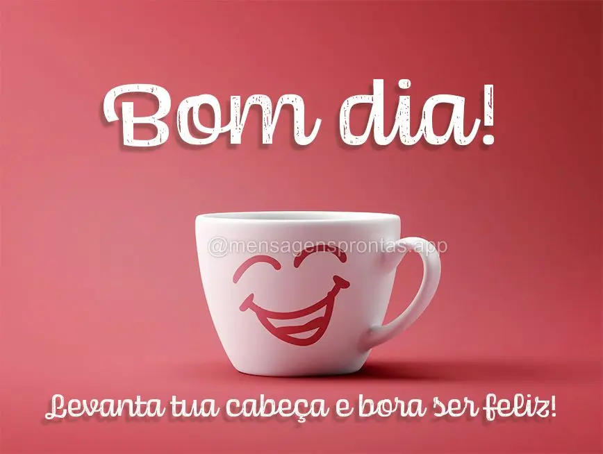 Levanta tua cabeça e bora ser feliz! Bom dia! 