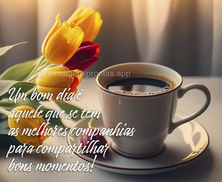 Um bom dia é aquele que se tem as melhores companhias para compartilhar bons momentos!