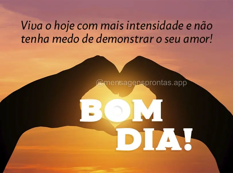 Viva o hoje com mais intensidade e não tenha medo de demonstrar o seu amor! Bom dia!