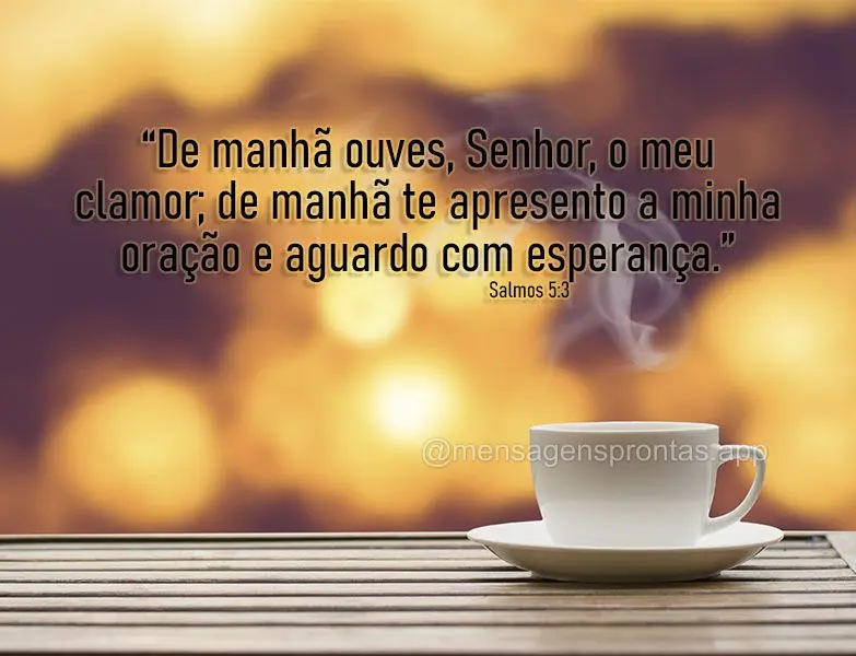 “De manhã ouves, Senhor, o meu clamor; de manhã te apresento a minha oração e aguardo com esperança.” Salmos 5:3