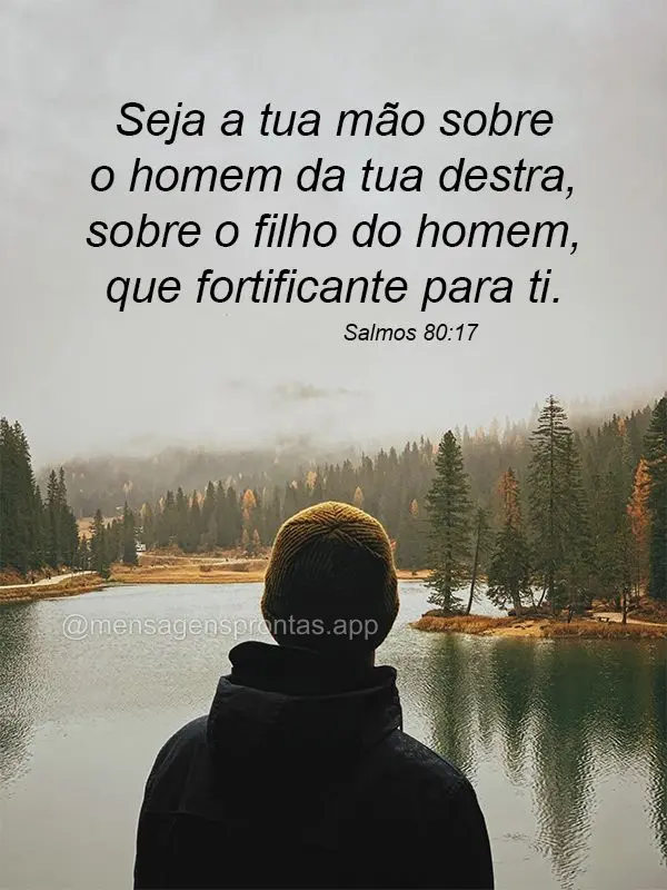Seja a tua mão sobre o homem da tua destra, sobre o filho do homem, que fortificante para ti. Salmos 80:17