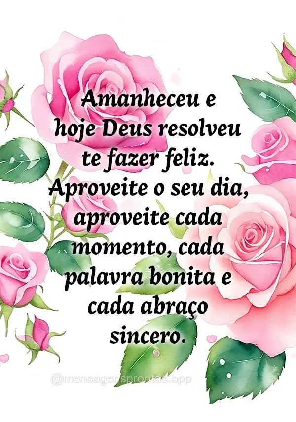 Amanheceu e hoje Deus resolveu te fazer feliz. Aproveite o seu dia, aproveite cada momento, cada palavra bonita e cada abraço sincero.