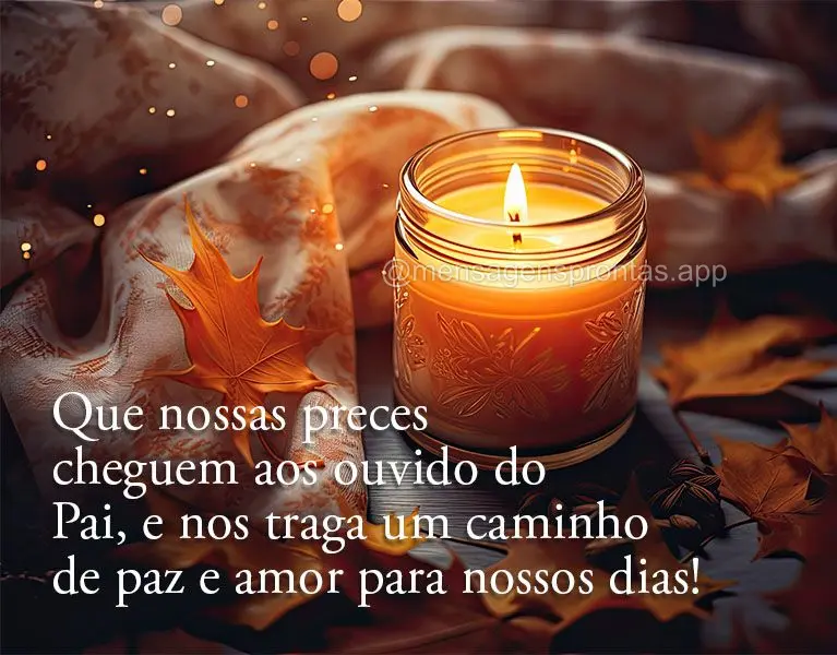 Que nossas preces cheguem aos ouvido do Pai, e nos traga um caminho de paz e amor para nossos dias!