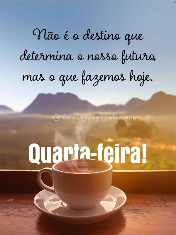 Não é o destino que determina o nosso futuro, mas o que fazemos hoje. Quarta-feira!