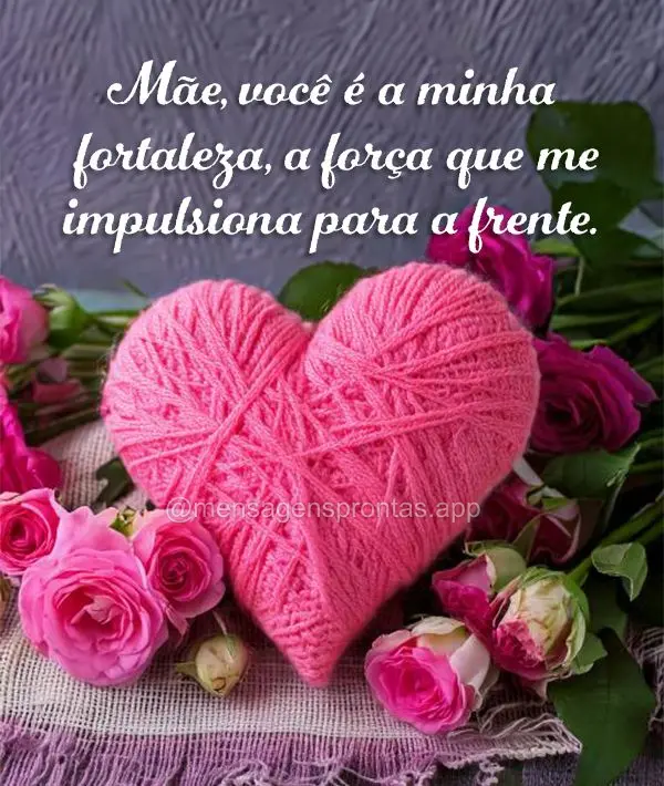 Mãe, você é a minha fortaleza, a força que me impulsiona para a frente.