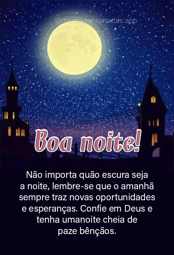 Não importa quão escura seja a noite, lembre-se que o amanhã sempre traz novas oportunidades e esperanças. Confie em Deus e tenha uma noite cheia de ...