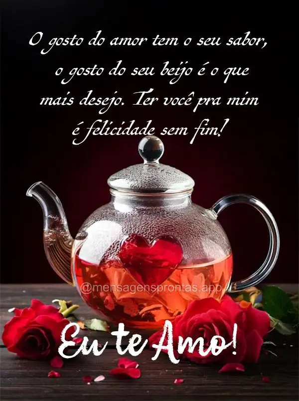 O gosto do amor tem o seu sabor, o gosto do seu beijo é o que mais desejo. Ter você pra mim é felicidade sem fim! Eu te amo!