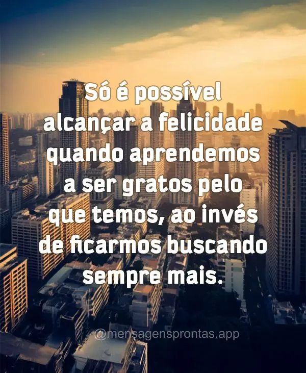 Só é possível alcançar a felicidade quando aprendemos a ser gratos pelo que temos, ao invés de ficarmos buscando sempre mais.