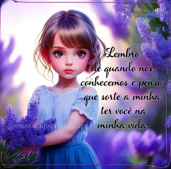 Lembro de quando nos conhecemos e penso: que sorte a minha ter você na minha vida.