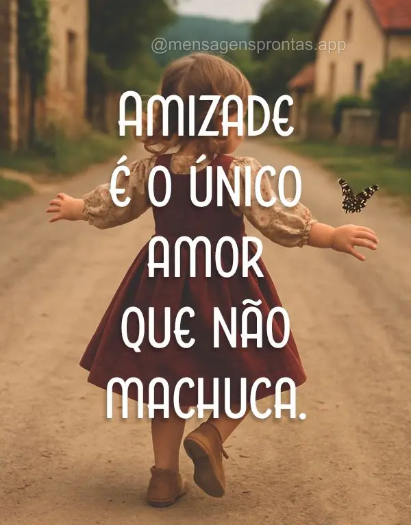 Amizade é o único amor que não machuca.