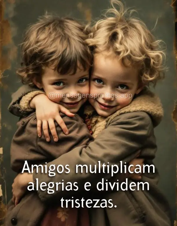 Amigos multiplicam alegrias e dividem tristezas.