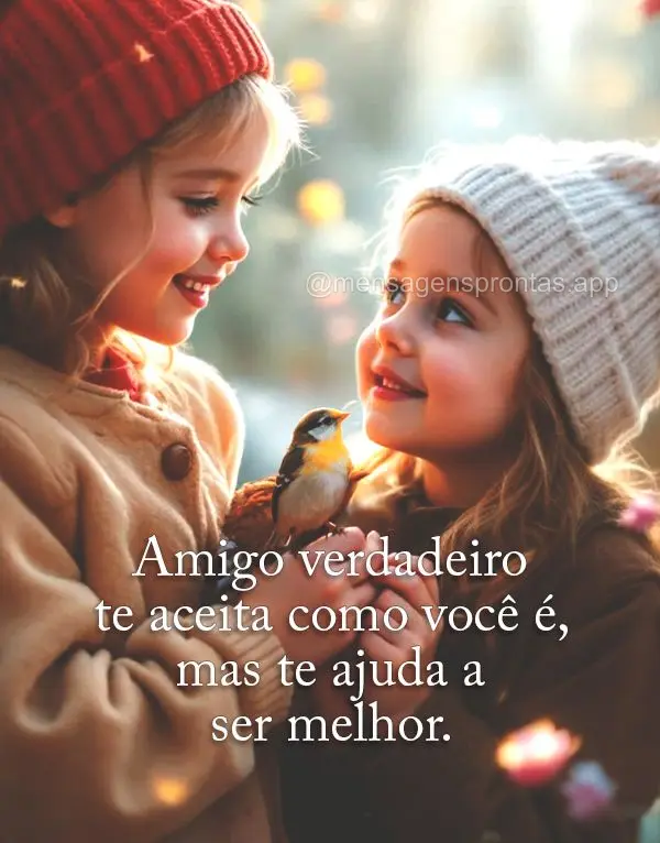 Amigo verdadeiro te aceita como você é, mas te ajuda a ser melhor.