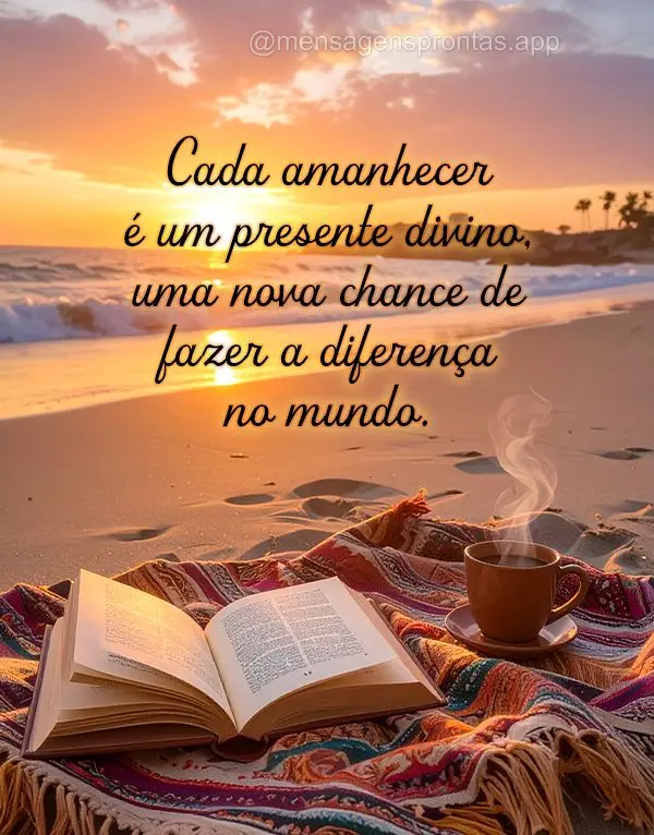 Cada amanhecer é um presente divino, uma nova chance de fazer a diferença no mundo.