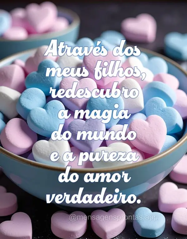 Através dos meus filhos, redescubro a magia do mundo e a pureza do amor verdadeiro.