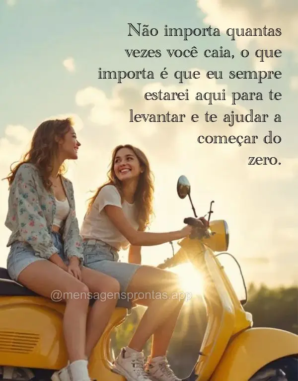 Não importa quantas vezes você caia, o que importa é que eu sempre estarei aqui para te levantar e te ajudar a começar do zero.