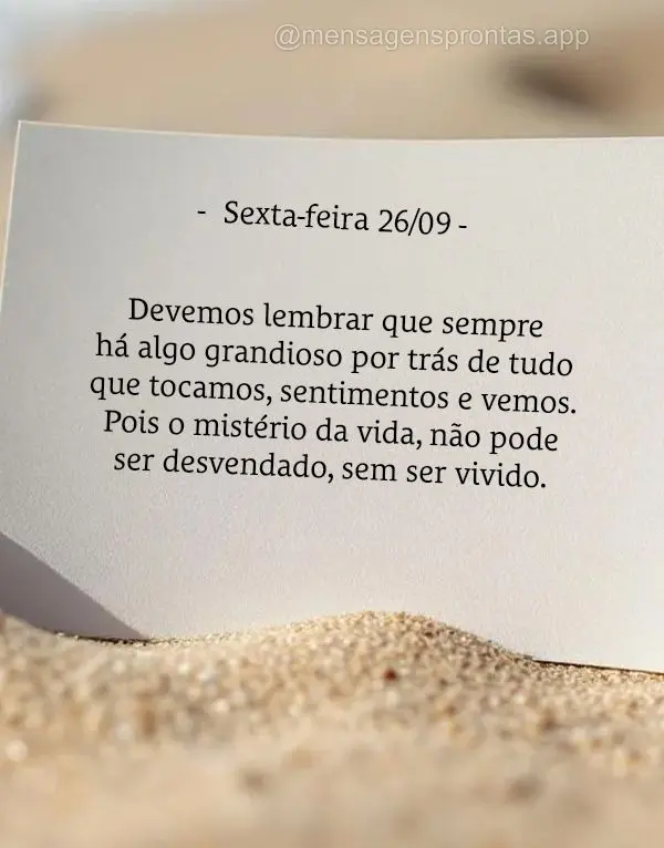 Devemos lembrar que sempre há algo grandioso por trás de tudo que tocamos, sentimentos e vemos. Pois o mistério da vida, não pode ser desvendado, sem...