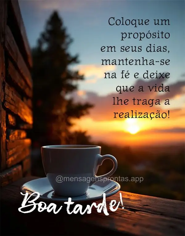 Coloque um propósito 
em seus dias, mantenha-se na fé e deixe que a vida lhe traga a realização! Boa tarde!