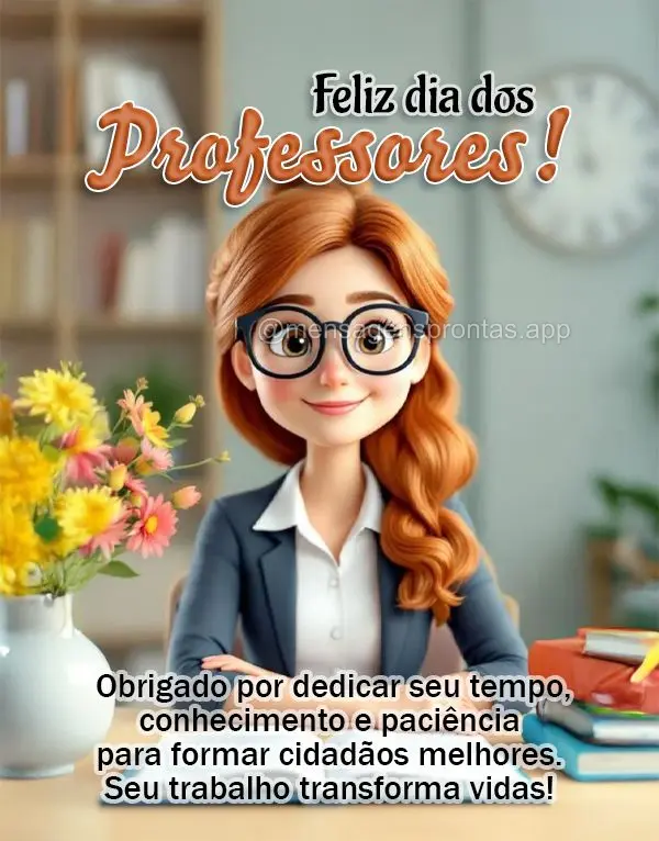 Obrigado por dedicar seu tempo, conhecimento e paciência para formar cidadãos melhores. Seu trabalho transforma vidas! Feliz Dia dod Professores!