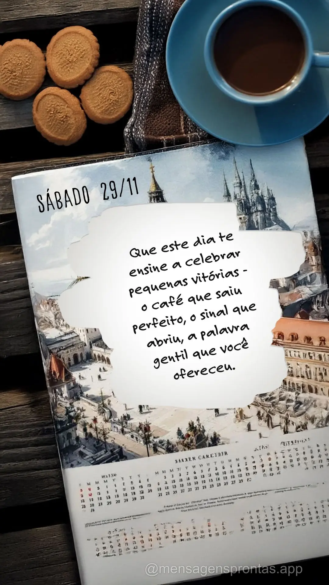 	Que este dia te ensine a celebrar pequenas vitórias - o café que saiu perfeito, o sinal que abriu, a palavra gentil que você ofereceu. 29/11 Sábado...
