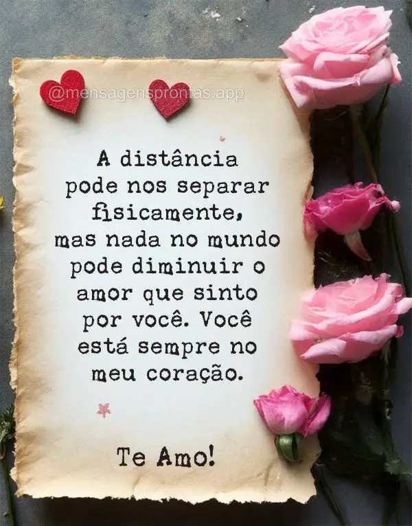 A distância pode nos separar fisicamente, mas nada no mundo pode diminuir o amor que sinto por você. Você está sempre no meu coração. Te amo!