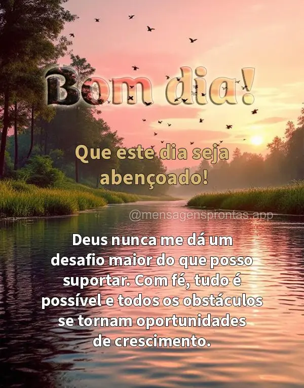 Que este dia seja abençoado! Deus nunca me dá um desafio maior do que posso suportar. Com fé, tudo é possível e todos os obstáculos se tornam oport...