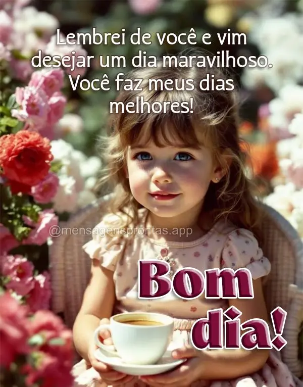 Lembrei de você e vim desejar um dia maravilhoso. Você faz meus dias melhores! Bom dia!